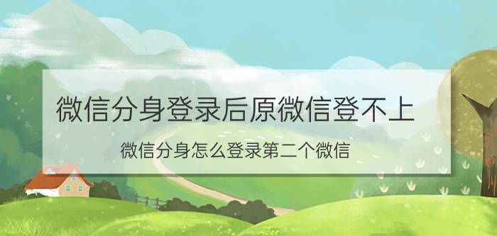 微信分身登录后原微信登不上 微信分身怎么登录第二个微信？